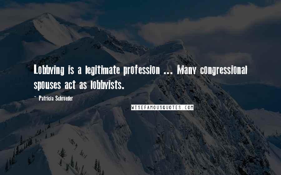 Patricia Schroeder Quotes: Lobbying is a legitimate profession ... Many congressional spouses act as lobbyists.