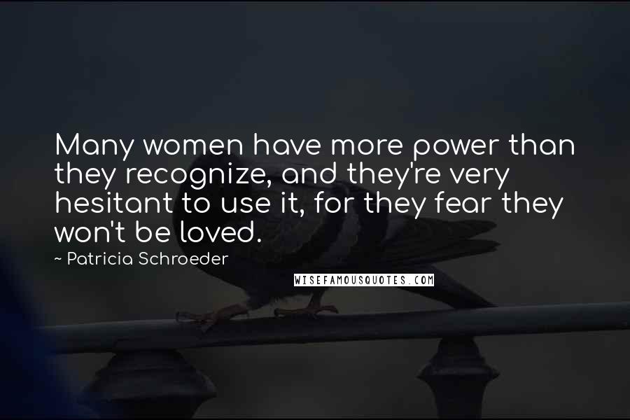 Patricia Schroeder Quotes: Many women have more power than they recognize, and they're very hesitant to use it, for they fear they won't be loved.