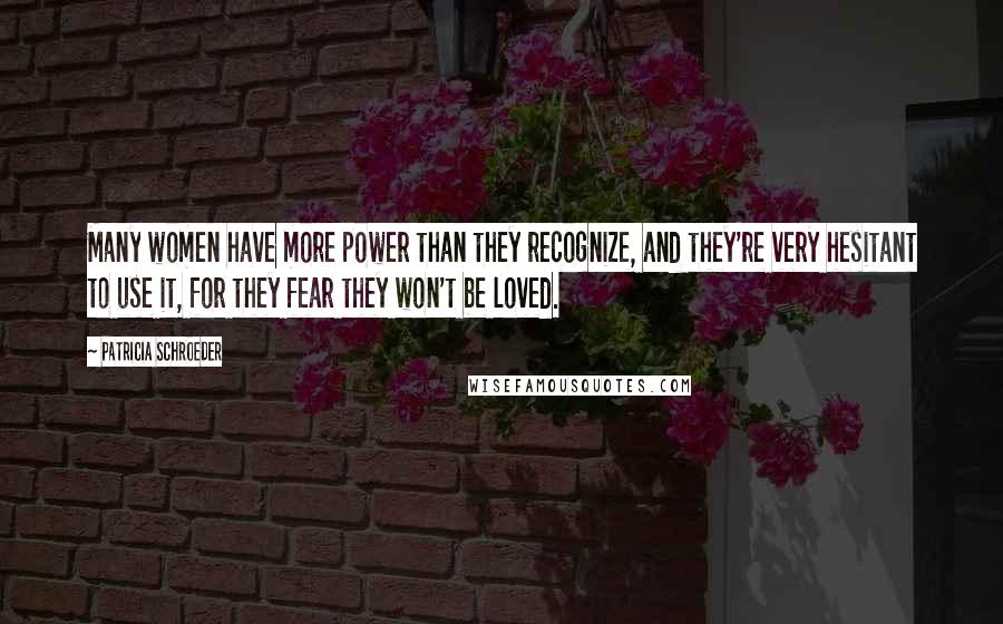 Patricia Schroeder Quotes: Many women have more power than they recognize, and they're very hesitant to use it, for they fear they won't be loved.