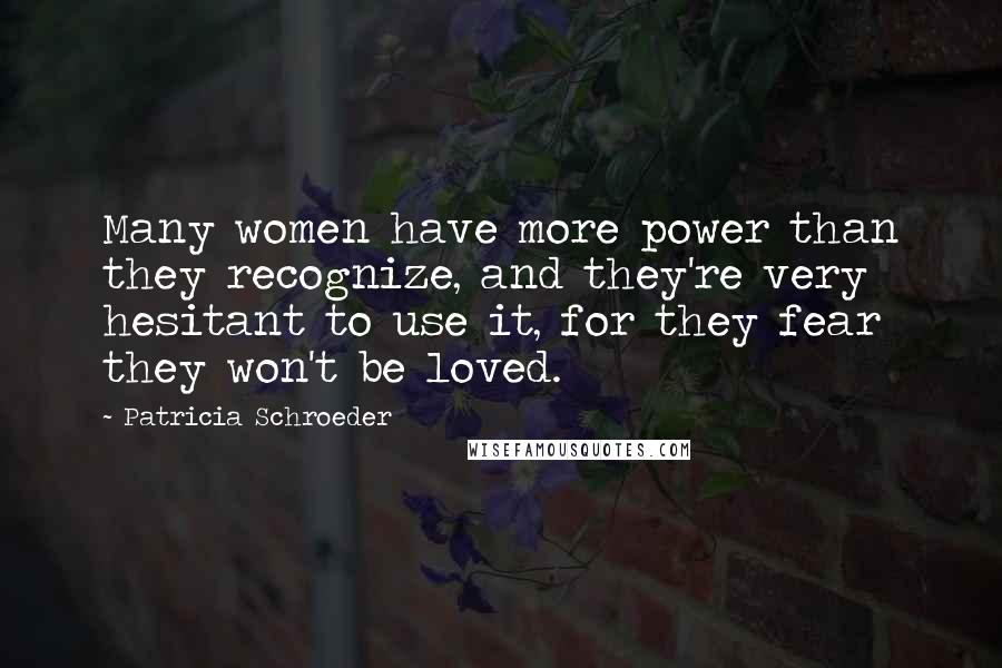 Patricia Schroeder Quotes: Many women have more power than they recognize, and they're very hesitant to use it, for they fear they won't be loved.