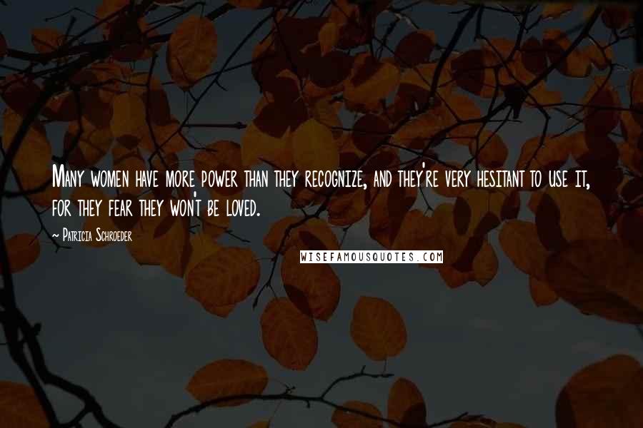 Patricia Schroeder Quotes: Many women have more power than they recognize, and they're very hesitant to use it, for they fear they won't be loved.