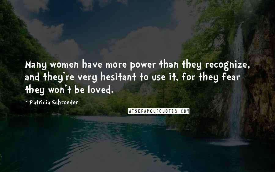 Patricia Schroeder Quotes: Many women have more power than they recognize, and they're very hesitant to use it, for they fear they won't be loved.