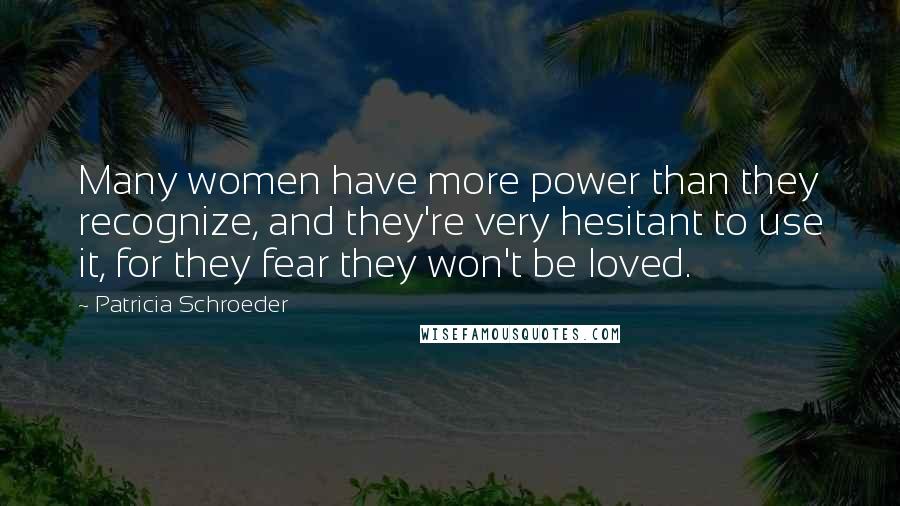 Patricia Schroeder Quotes: Many women have more power than they recognize, and they're very hesitant to use it, for they fear they won't be loved.