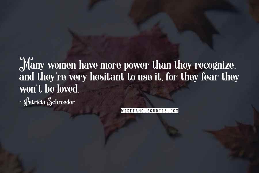 Patricia Schroeder Quotes: Many women have more power than they recognize, and they're very hesitant to use it, for they fear they won't be loved.