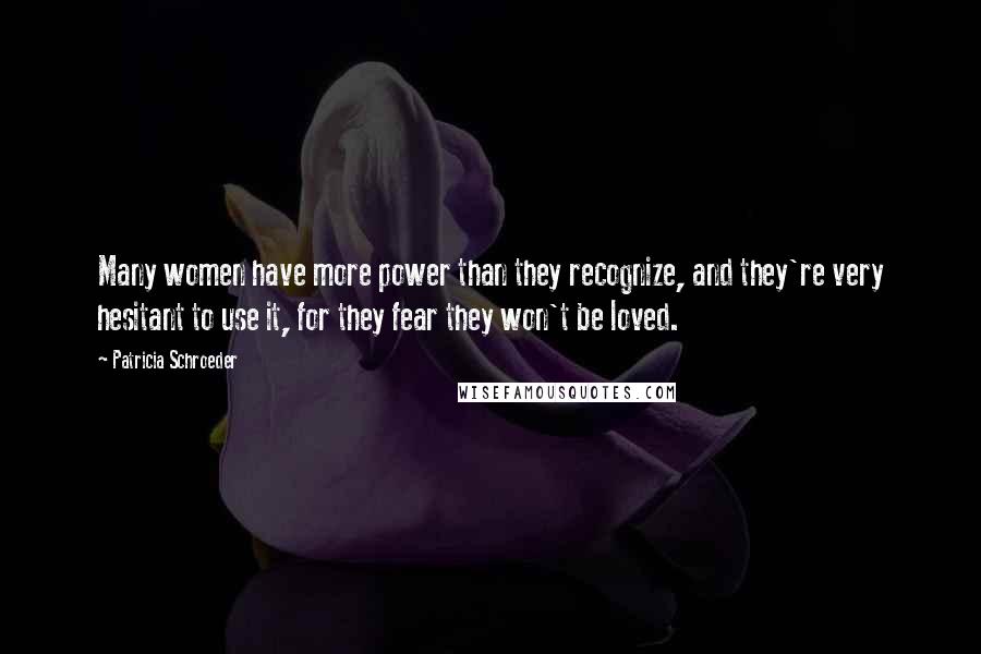 Patricia Schroeder Quotes: Many women have more power than they recognize, and they're very hesitant to use it, for they fear they won't be loved.