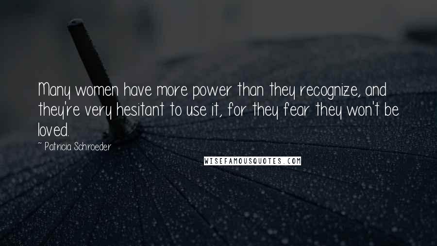 Patricia Schroeder Quotes: Many women have more power than they recognize, and they're very hesitant to use it, for they fear they won't be loved.