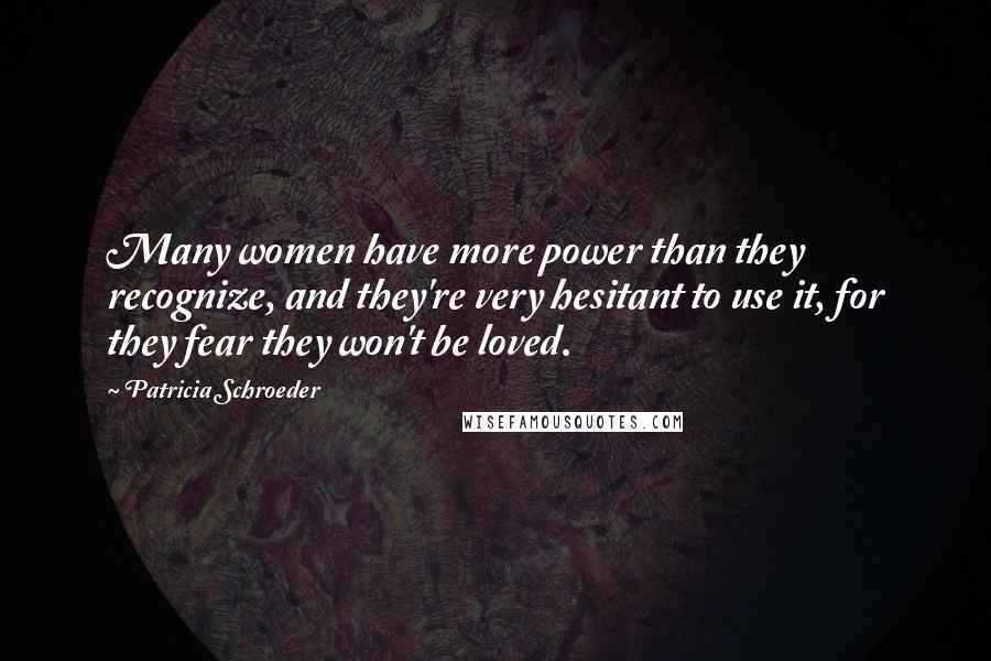 Patricia Schroeder Quotes: Many women have more power than they recognize, and they're very hesitant to use it, for they fear they won't be loved.