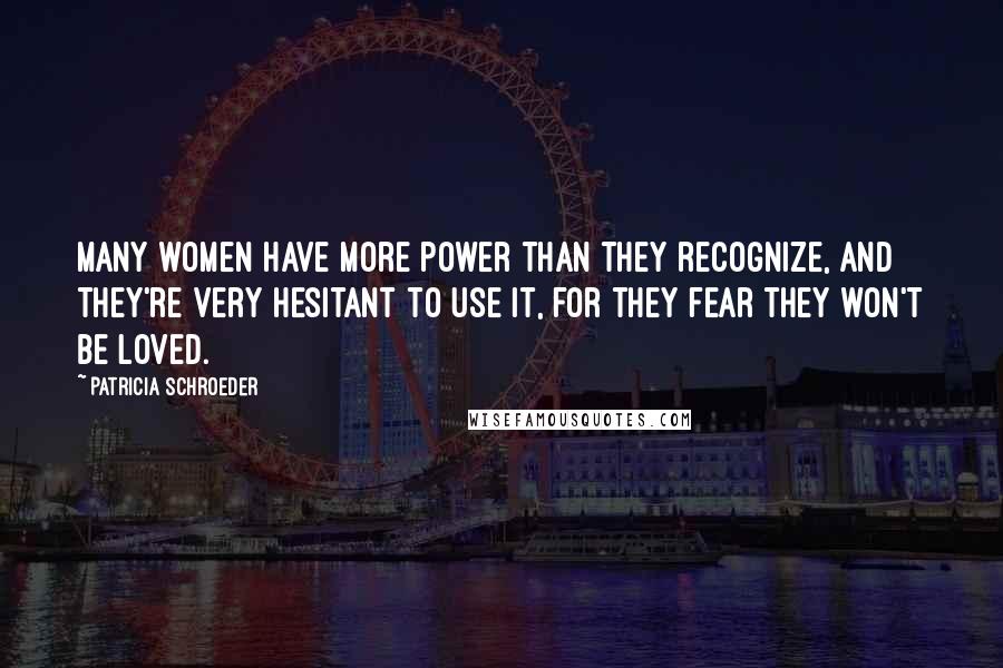 Patricia Schroeder Quotes: Many women have more power than they recognize, and they're very hesitant to use it, for they fear they won't be loved.