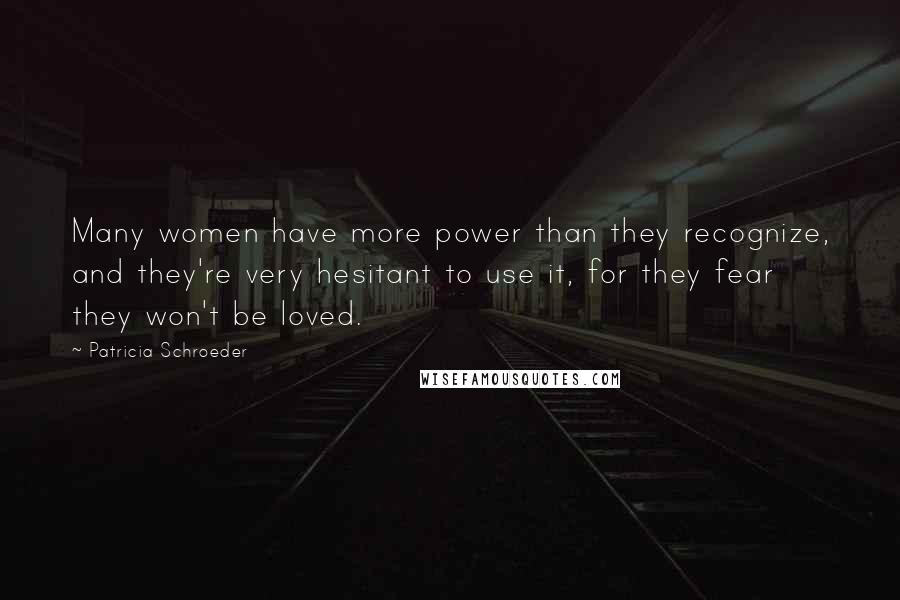 Patricia Schroeder Quotes: Many women have more power than they recognize, and they're very hesitant to use it, for they fear they won't be loved.