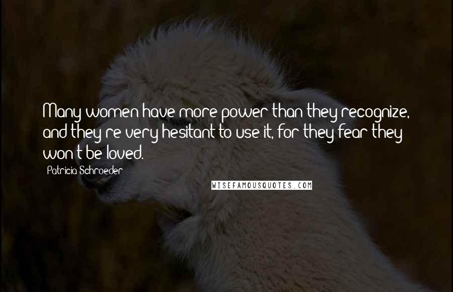 Patricia Schroeder Quotes: Many women have more power than they recognize, and they're very hesitant to use it, for they fear they won't be loved.