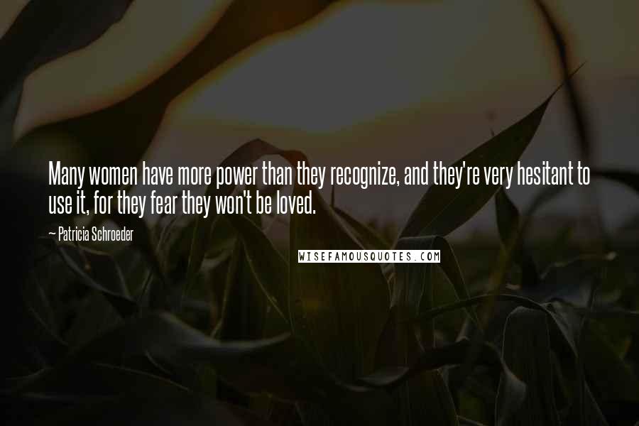 Patricia Schroeder Quotes: Many women have more power than they recognize, and they're very hesitant to use it, for they fear they won't be loved.