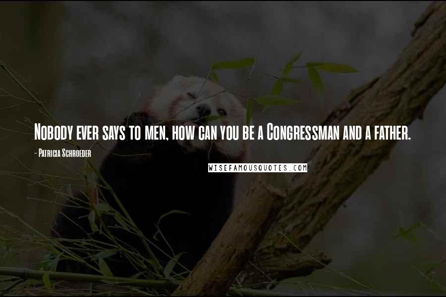 Patricia Schroeder Quotes: Nobody ever says to men, how can you be a Congressman and a father.