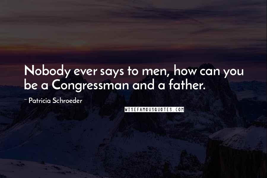 Patricia Schroeder Quotes: Nobody ever says to men, how can you be a Congressman and a father.