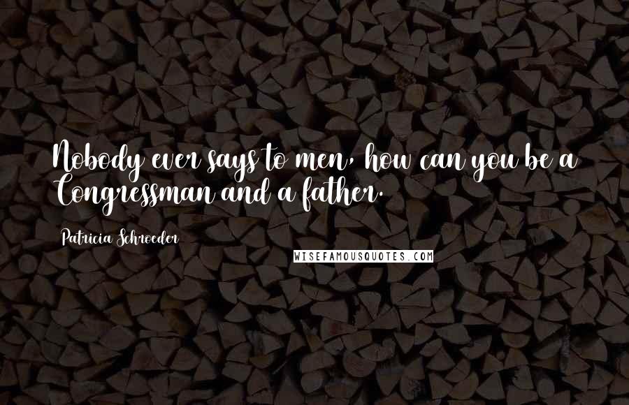Patricia Schroeder Quotes: Nobody ever says to men, how can you be a Congressman and a father.
