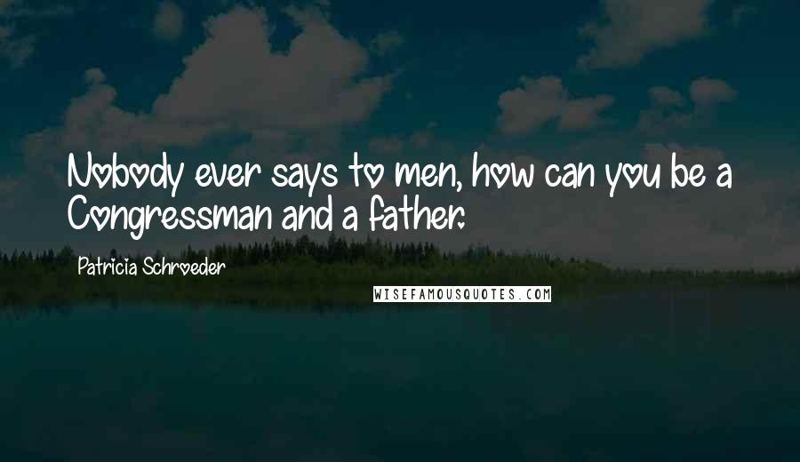 Patricia Schroeder Quotes: Nobody ever says to men, how can you be a Congressman and a father.