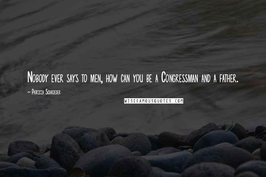 Patricia Schroeder Quotes: Nobody ever says to men, how can you be a Congressman and a father.