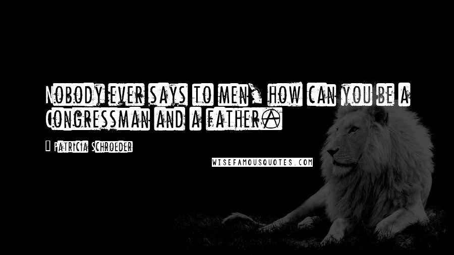 Patricia Schroeder Quotes: Nobody ever says to men, how can you be a Congressman and a father.