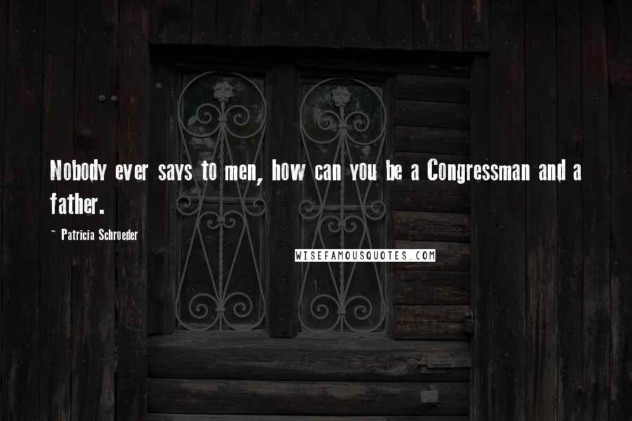 Patricia Schroeder Quotes: Nobody ever says to men, how can you be a Congressman and a father.