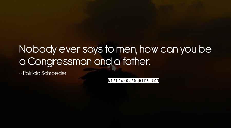 Patricia Schroeder Quotes: Nobody ever says to men, how can you be a Congressman and a father.