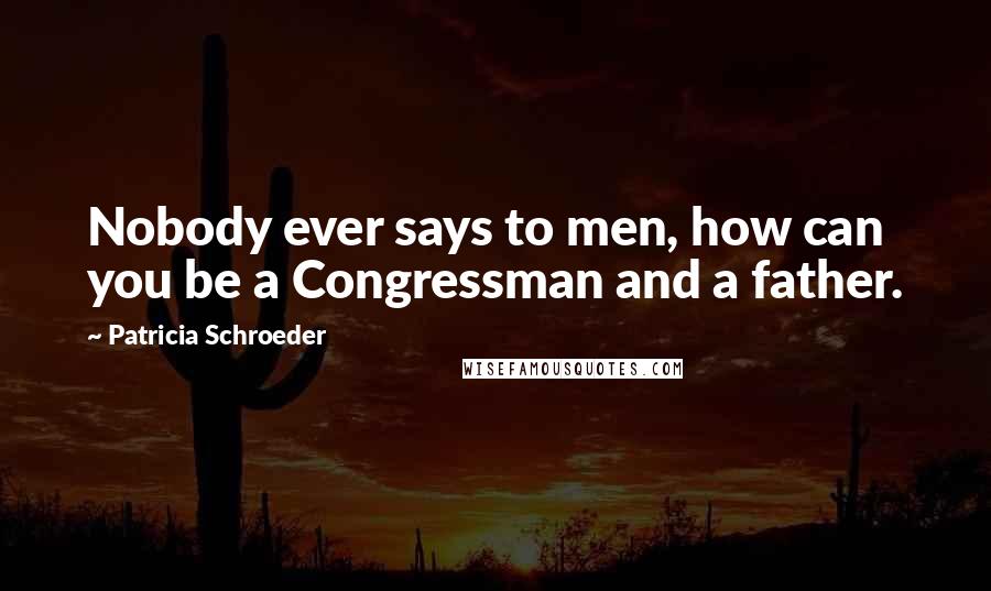 Patricia Schroeder Quotes: Nobody ever says to men, how can you be a Congressman and a father.