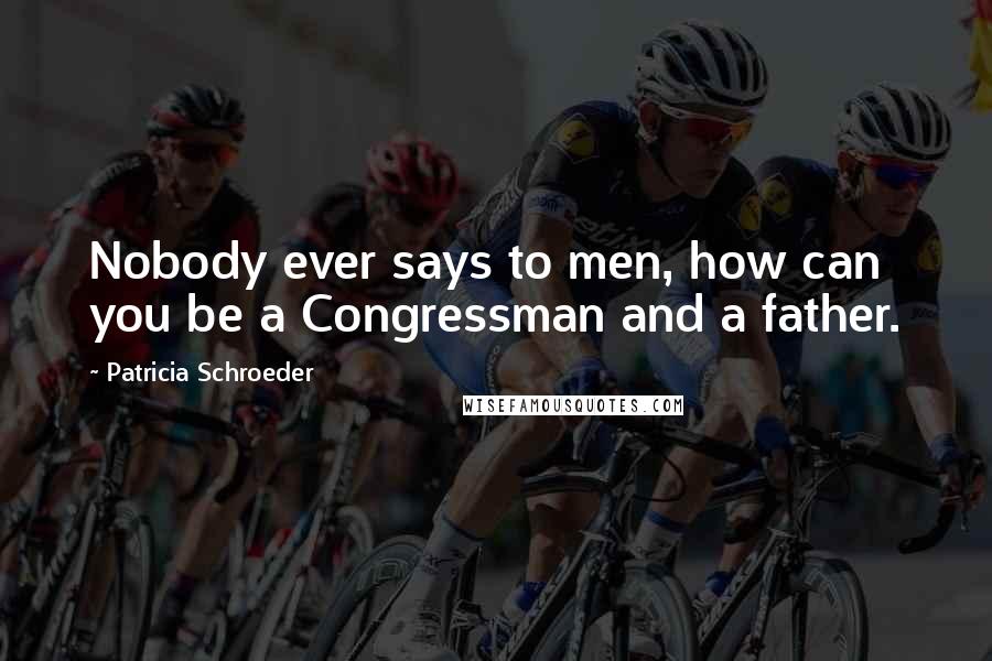Patricia Schroeder Quotes: Nobody ever says to men, how can you be a Congressman and a father.