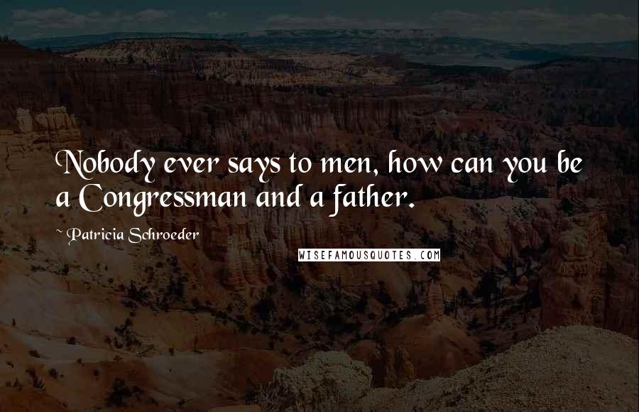Patricia Schroeder Quotes: Nobody ever says to men, how can you be a Congressman and a father.