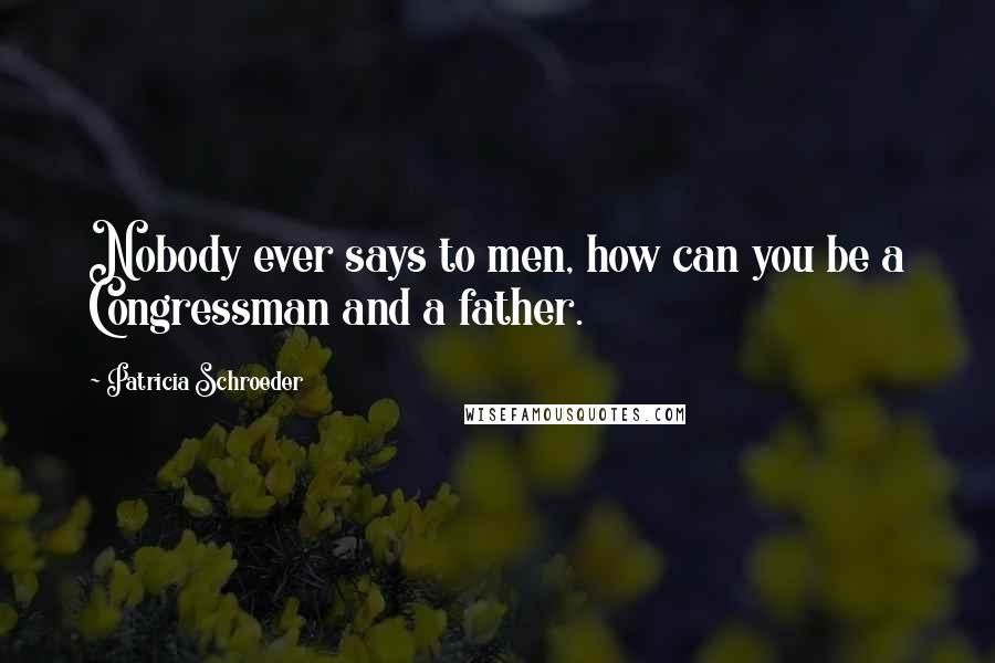 Patricia Schroeder Quotes: Nobody ever says to men, how can you be a Congressman and a father.