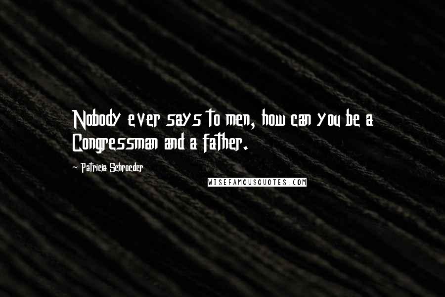 Patricia Schroeder Quotes: Nobody ever says to men, how can you be a Congressman and a father.