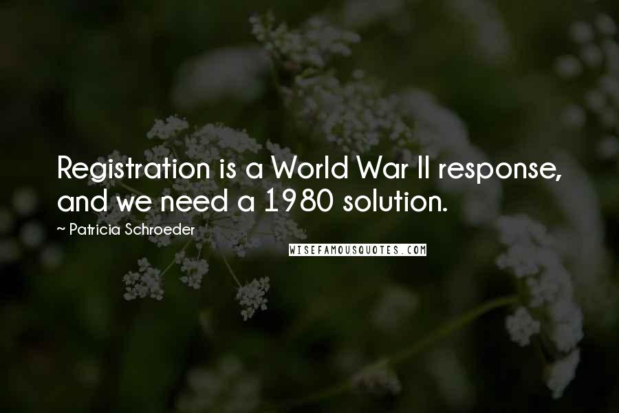 Patricia Schroeder Quotes: Registration is a World War II response, and we need a 1980 solution.