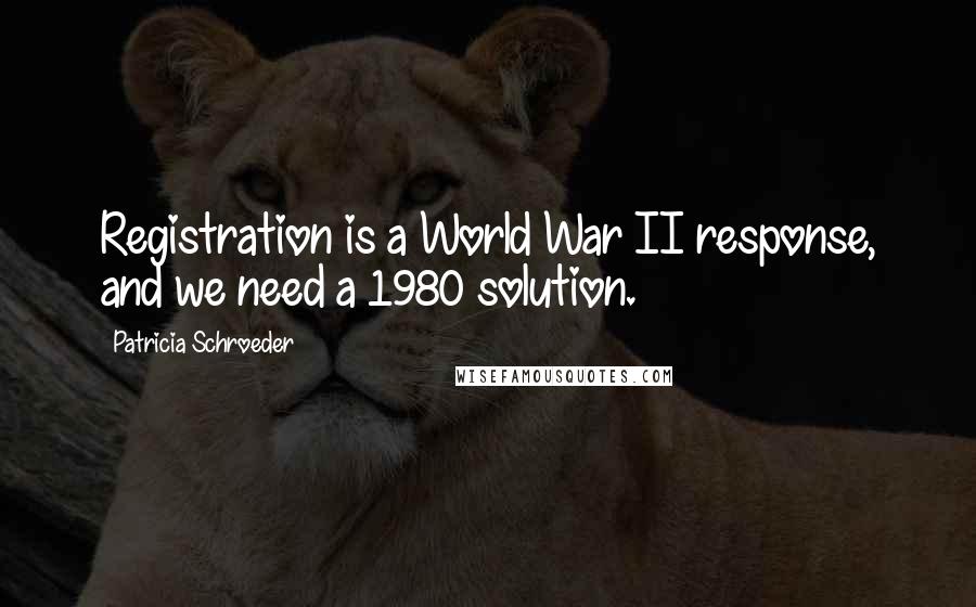 Patricia Schroeder Quotes: Registration is a World War II response, and we need a 1980 solution.