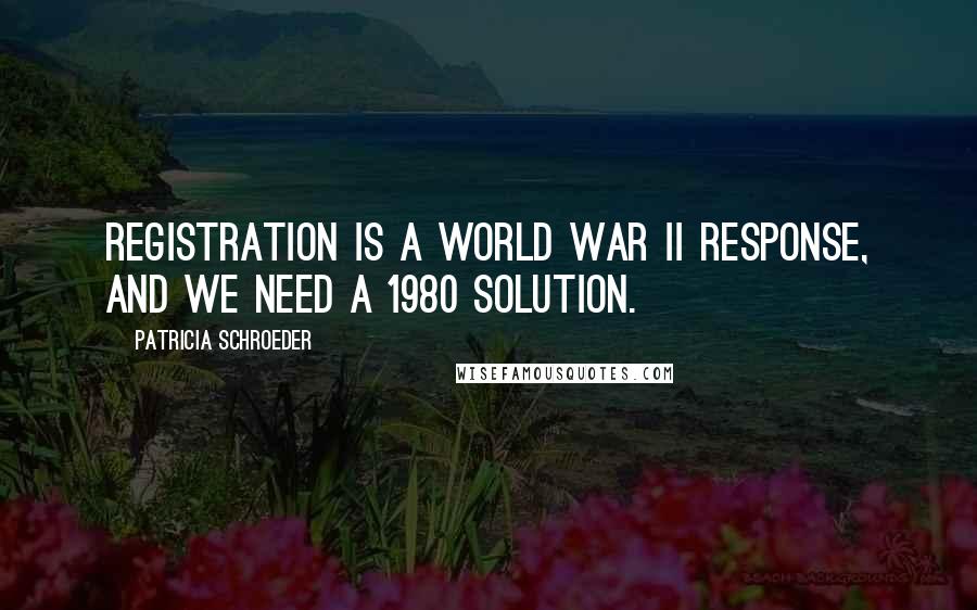 Patricia Schroeder Quotes: Registration is a World War II response, and we need a 1980 solution.