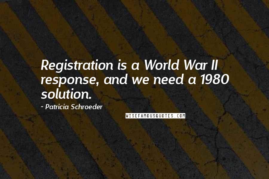 Patricia Schroeder Quotes: Registration is a World War II response, and we need a 1980 solution.