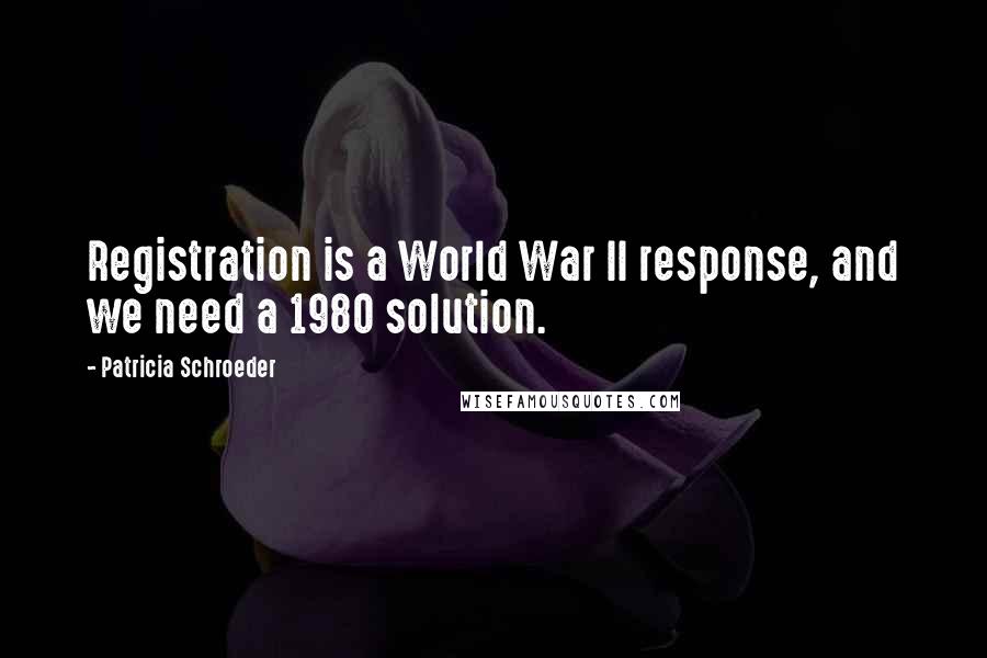 Patricia Schroeder Quotes: Registration is a World War II response, and we need a 1980 solution.