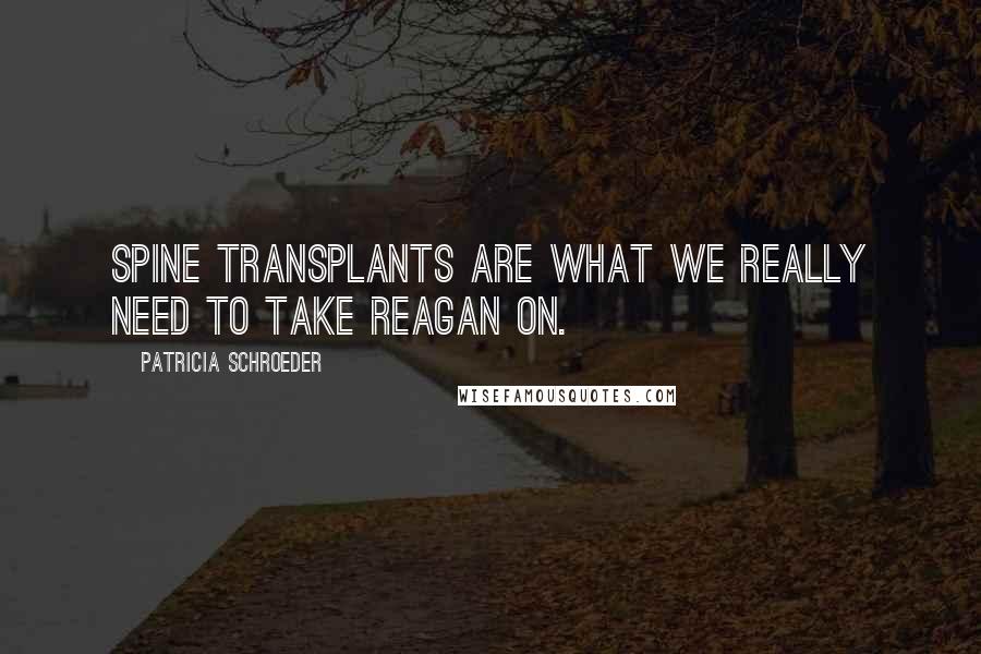 Patricia Schroeder Quotes: Spine transplants are what we really need to take Reagan on.