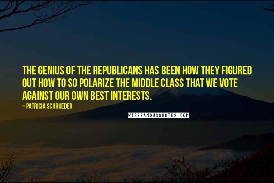 Patricia Schroeder Quotes: The genius of the Republicans has been how they figured out how to so polarize the middle class that we vote against our own best interests.