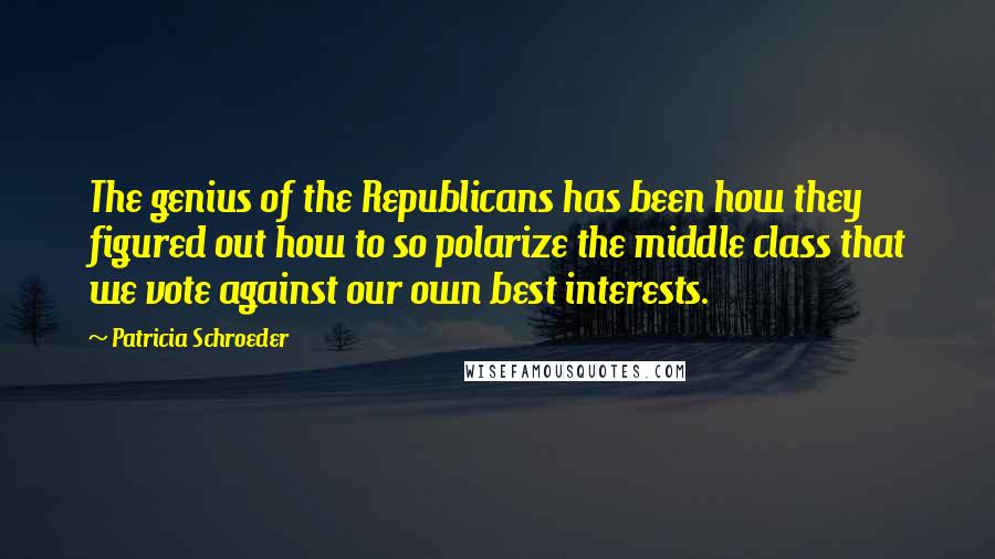 Patricia Schroeder Quotes: The genius of the Republicans has been how they figured out how to so polarize the middle class that we vote against our own best interests.