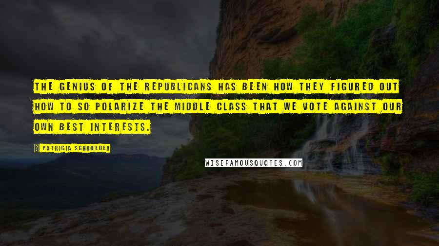 Patricia Schroeder Quotes: The genius of the Republicans has been how they figured out how to so polarize the middle class that we vote against our own best interests.