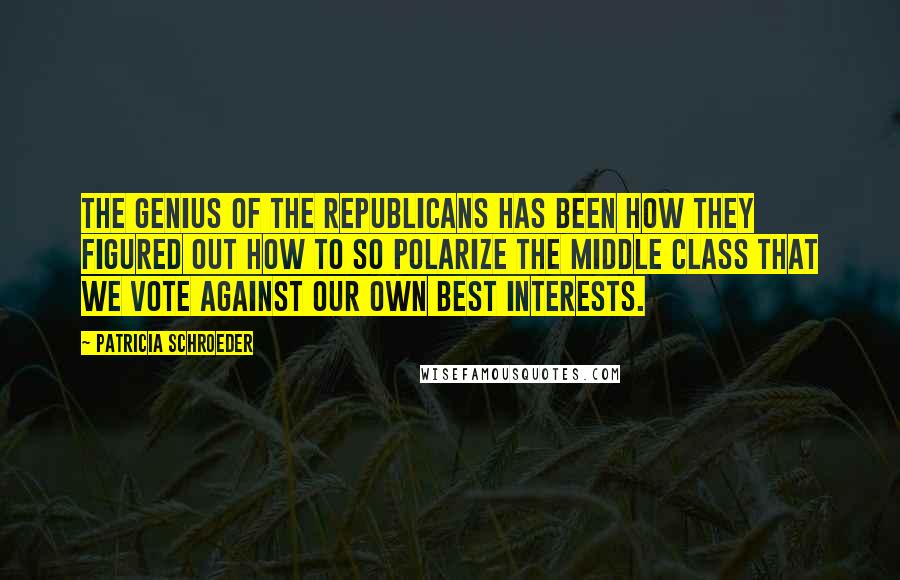 Patricia Schroeder Quotes: The genius of the Republicans has been how they figured out how to so polarize the middle class that we vote against our own best interests.