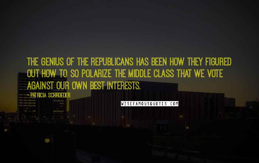 Patricia Schroeder Quotes: The genius of the Republicans has been how they figured out how to so polarize the middle class that we vote against our own best interests.