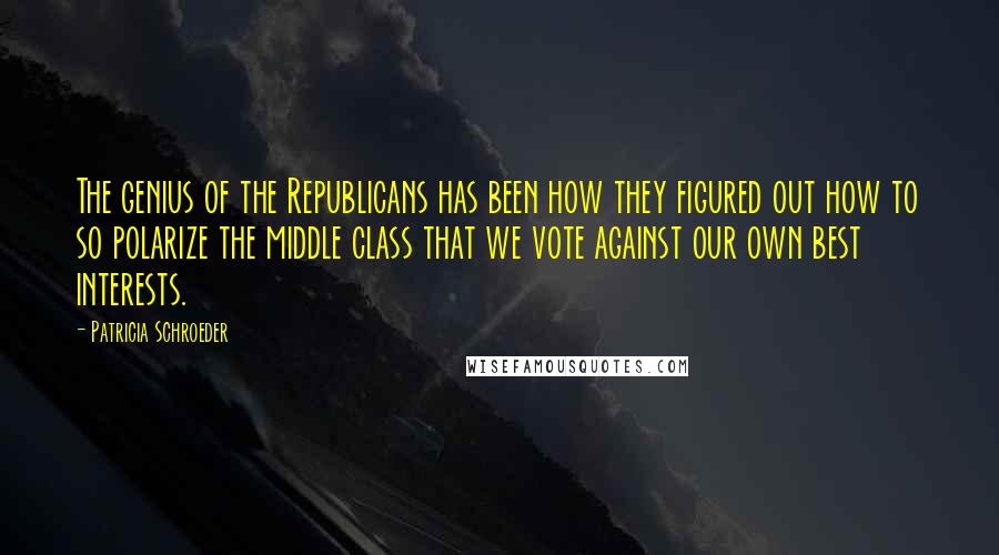 Patricia Schroeder Quotes: The genius of the Republicans has been how they figured out how to so polarize the middle class that we vote against our own best interests.