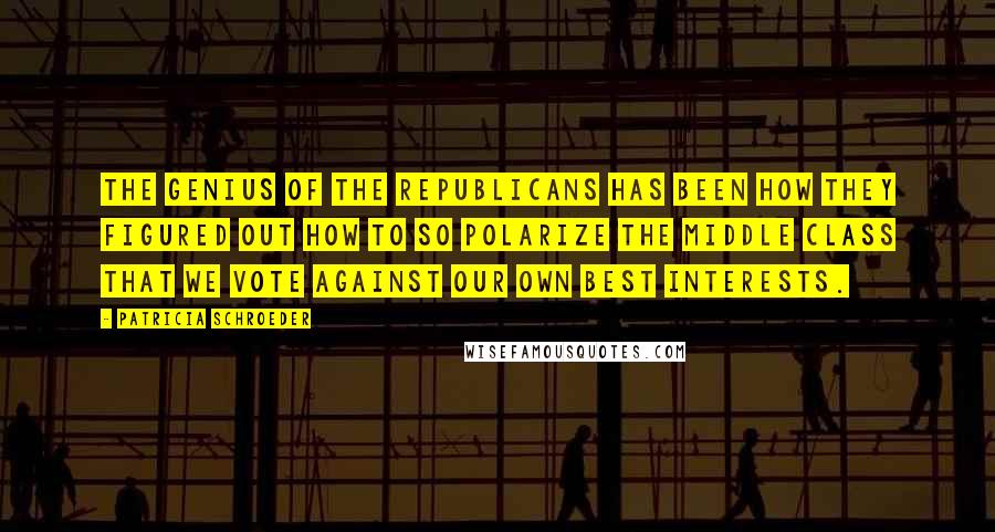 Patricia Schroeder Quotes: The genius of the Republicans has been how they figured out how to so polarize the middle class that we vote against our own best interests.