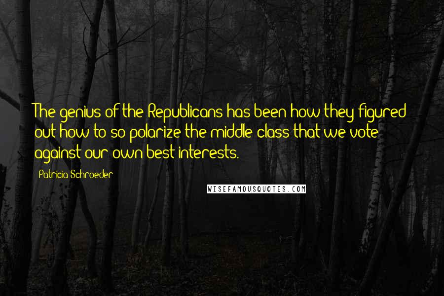 Patricia Schroeder Quotes: The genius of the Republicans has been how they figured out how to so polarize the middle class that we vote against our own best interests.