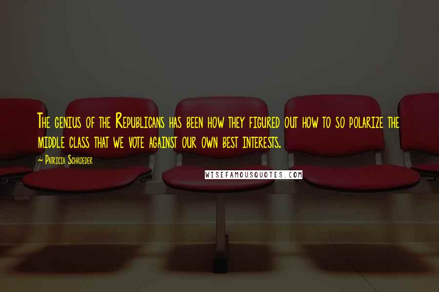 Patricia Schroeder Quotes: The genius of the Republicans has been how they figured out how to so polarize the middle class that we vote against our own best interests.