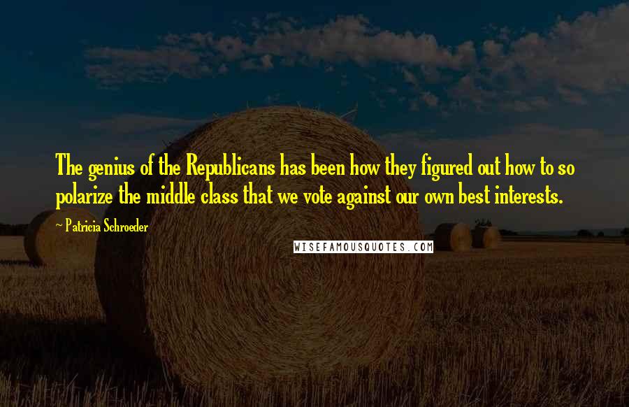 Patricia Schroeder Quotes: The genius of the Republicans has been how they figured out how to so polarize the middle class that we vote against our own best interests.