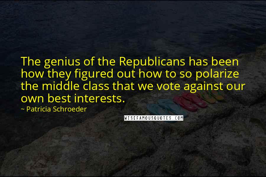 Patricia Schroeder Quotes: The genius of the Republicans has been how they figured out how to so polarize the middle class that we vote against our own best interests.