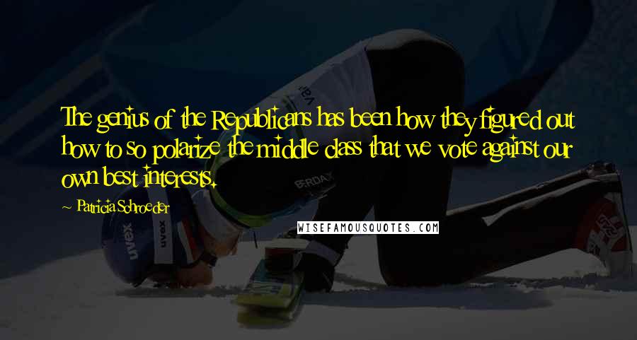 Patricia Schroeder Quotes: The genius of the Republicans has been how they figured out how to so polarize the middle class that we vote against our own best interests.