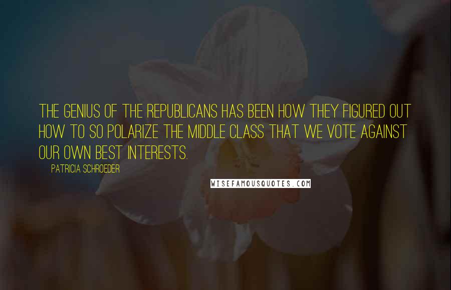 Patricia Schroeder Quotes: The genius of the Republicans has been how they figured out how to so polarize the middle class that we vote against our own best interests.