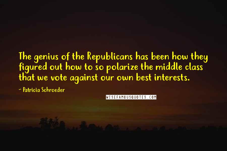 Patricia Schroeder Quotes: The genius of the Republicans has been how they figured out how to so polarize the middle class that we vote against our own best interests.