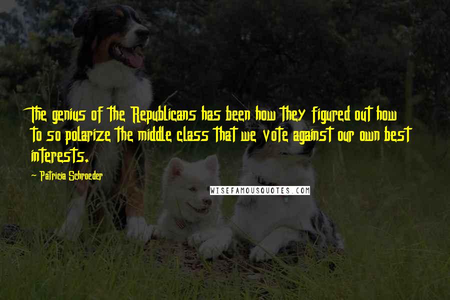 Patricia Schroeder Quotes: The genius of the Republicans has been how they figured out how to so polarize the middle class that we vote against our own best interests.