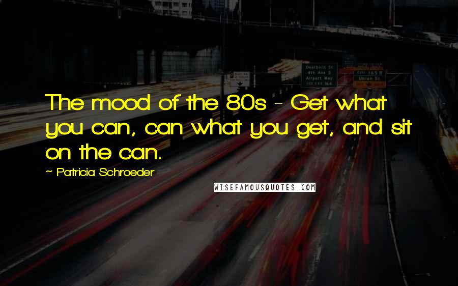 Patricia Schroeder Quotes: The mood of the 80s - Get what you can, can what you get, and sit on the can.